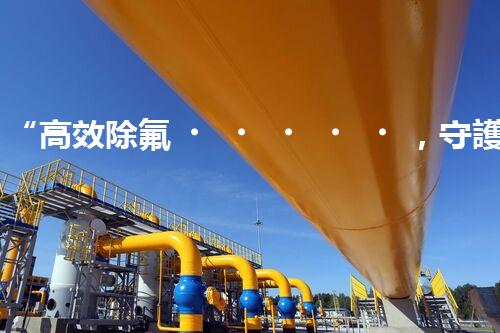 “高效除氟，守護碧水藍(lán)天——廢水中氟離子處理新篇章”